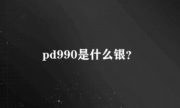 pd990是什么银？