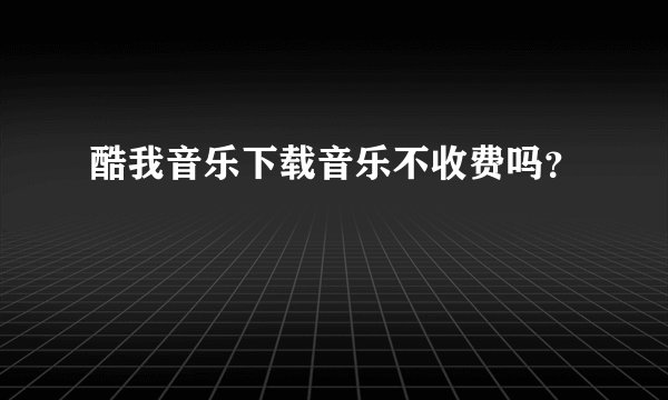酷我音乐下载音乐不收费吗？