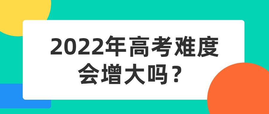 2022年高考难度会增大吗？2022为什么被称为高考最难年？