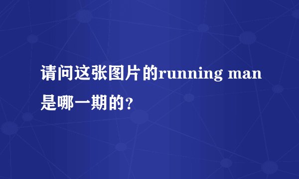 请问这张图片的running man是哪一期的？