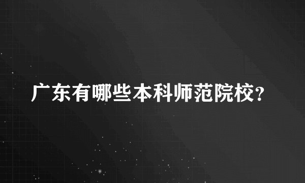 广东有哪些本科师范院校？