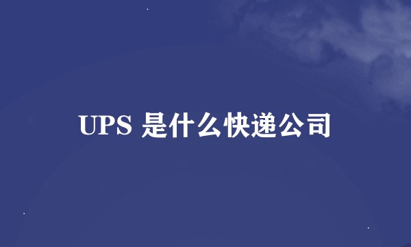 UPS 是什么快递公司
