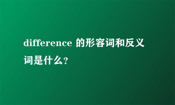 difference 的形容词和反义词是什么？