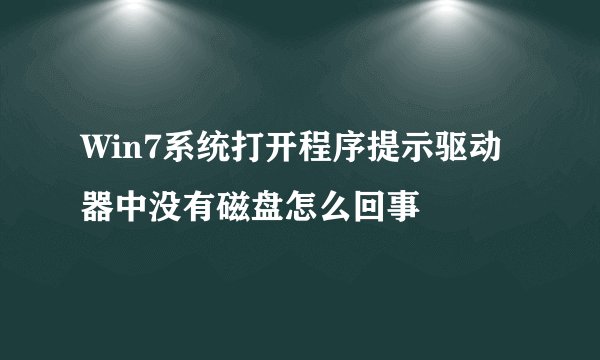 Win7系统打开程序提示驱动器中没有磁盘怎么回事