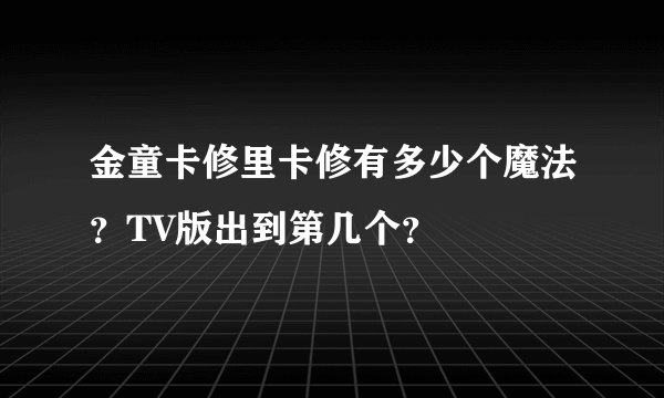金童卡修里卡修有多少个魔法？TV版出到第几个？
