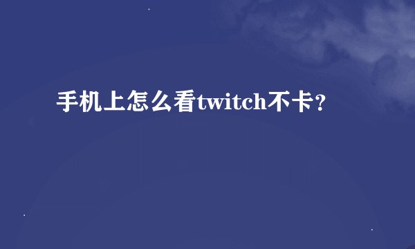 手机上怎么看twitch不卡？