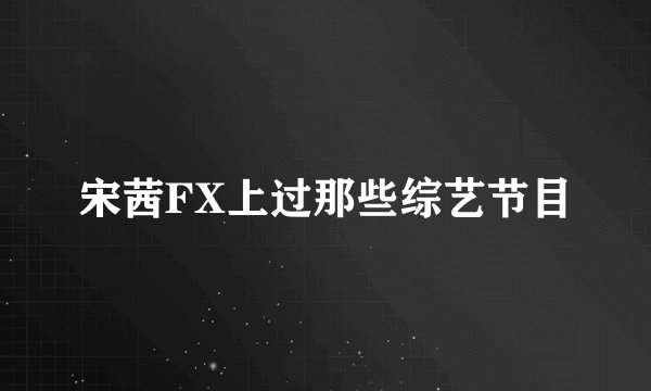 宋茜FX上过那些综艺节目