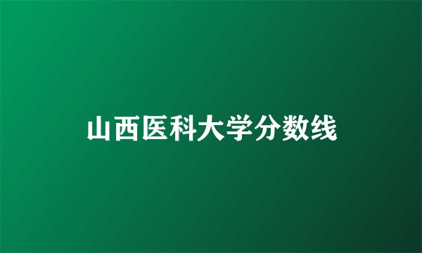 山西医科大学分数线