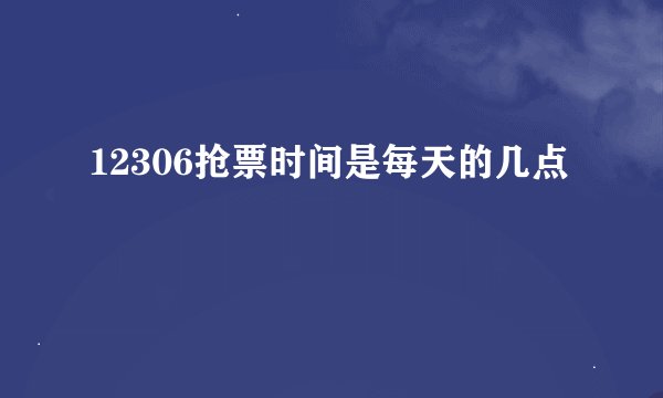 12306抢票时间是每天的几点