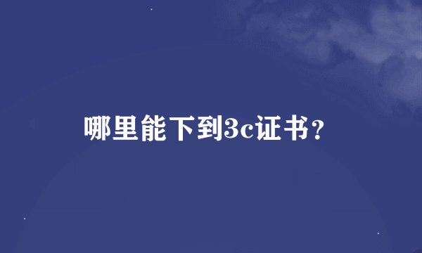 哪里能下到3c证书？