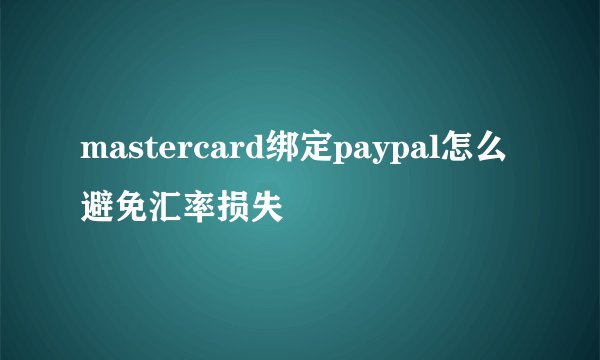 mastercard绑定paypal怎么避免汇率损失