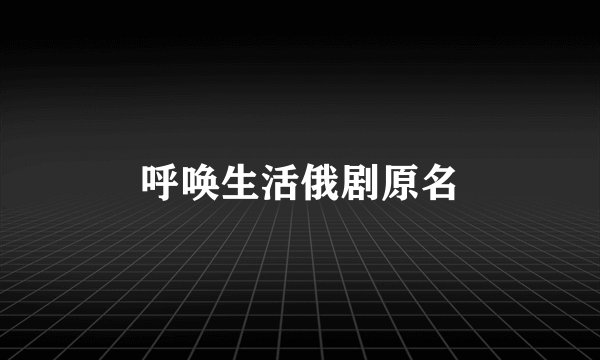 呼唤生活俄剧原名