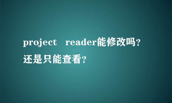 project   reader能修改吗？还是只能查看？