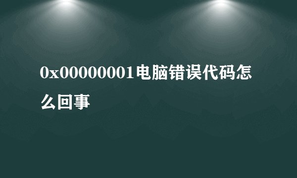 0x00000001电脑错误代码怎么回事
