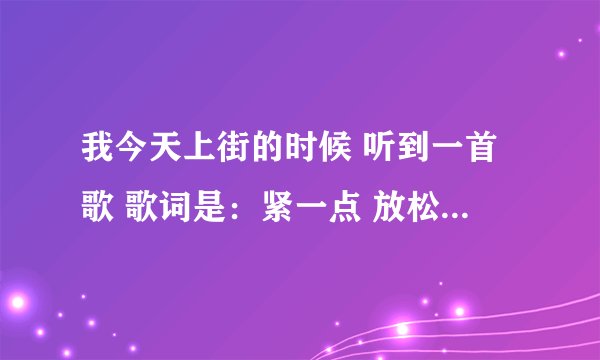 我今天上街的时候 听到一首歌 歌词是：紧一点 放松点 上一点 下一点 那是什么歌呀？查不到
