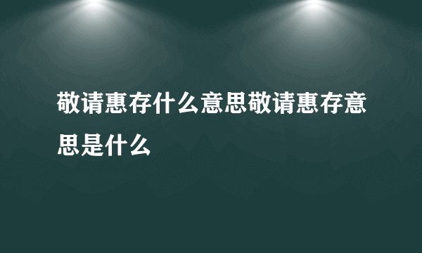 敬请惠存什么意思敬请惠存意思是什么