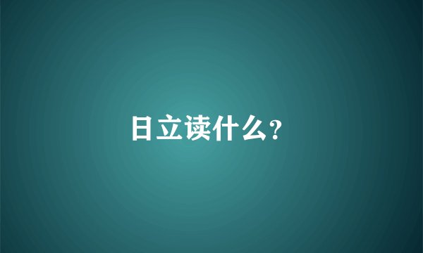 日立读什么？