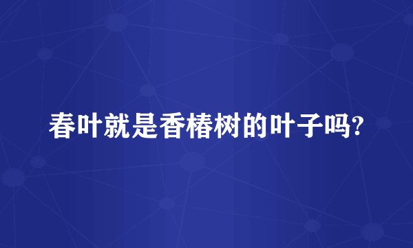 春叶就是香椿树的叶子吗?