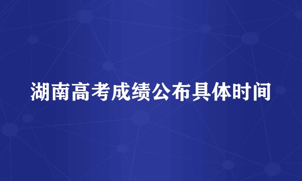 湖南高考成绩公布具体时间