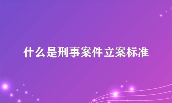 什么是刑事案件立案标准