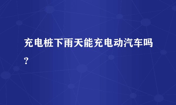 充电桩下雨天能充电动汽车吗？