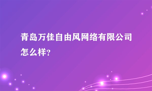 青岛万佳自由风网络有限公司怎么样？
