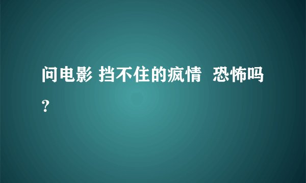 问电影 挡不住的疯情  恐怖吗？