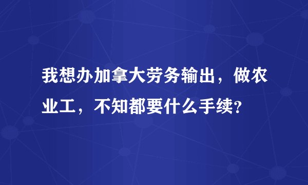 我想办加拿大劳务输出，做农业工，不知都要什么手续？