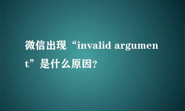 微信出现“invalid argument”是什么原因?