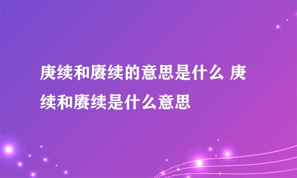 庚续和赓续的意思是什么 庚续和赓续是什么意思