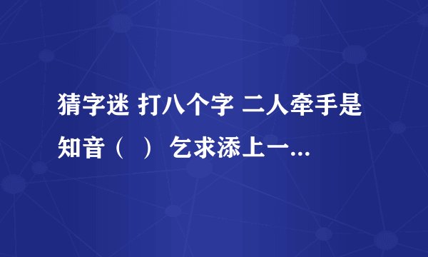 猜字迷 打八个字 二人牵手是知音（ ） 乞求添上一横眉（ ） 恋人无心又相随（ ）