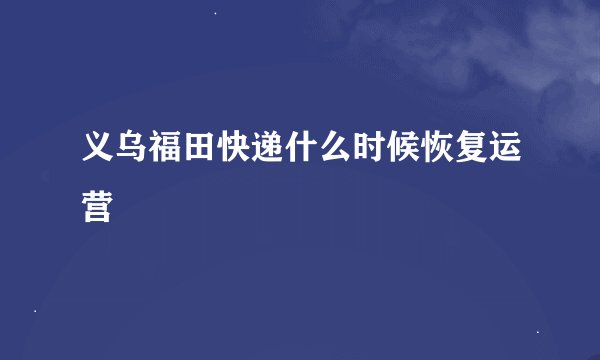 义乌福田快递什么时候恢复运营