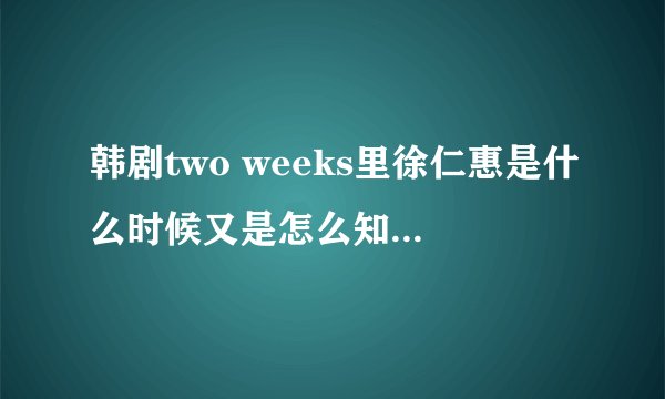 韩剧two weeks里徐仁惠是什么时候又是怎么知道文一石这个人的呢???