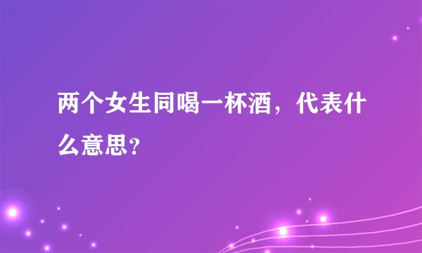 两个女生同喝一杯酒，代表什么意思？