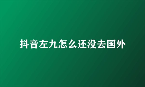 抖音左九怎么还没去国外