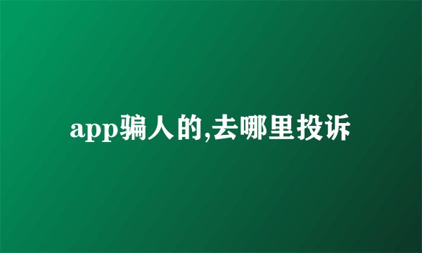 app骗人的,去哪里投诉