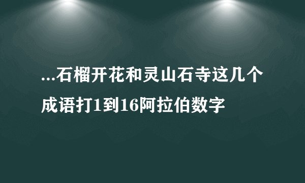 ...石榴开花和灵山石寺这几个成语打1到16阿拉伯数字
