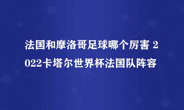 法国和摩洛哥足球哪个厉害 2022卡塔尔世界杯法国队阵容