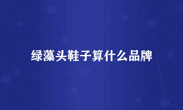 绿藻头鞋子算什么品牌