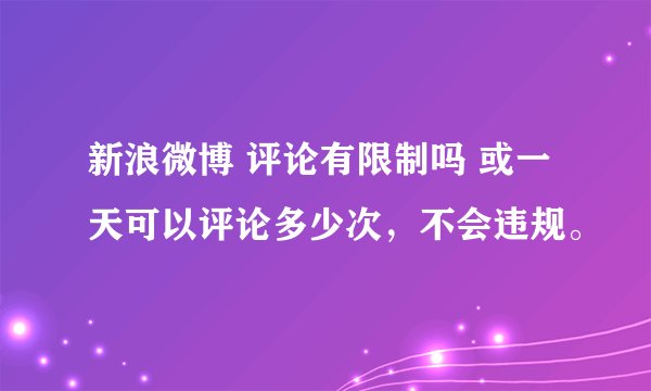 新浪微博 评论有限制吗 或一天可以评论多少次，不会违规。