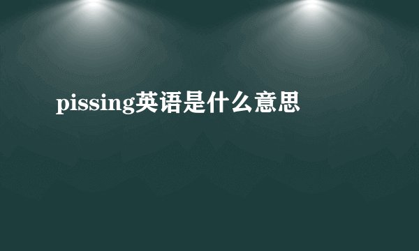 pissing英语是什么意思