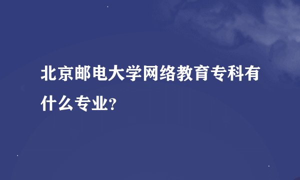 北京邮电大学网络教育专科有什么专业？