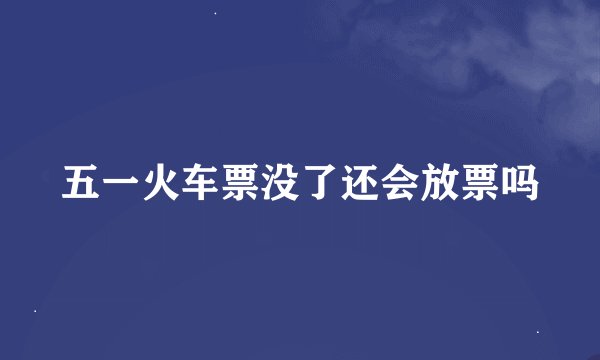 五一火车票没了还会放票吗