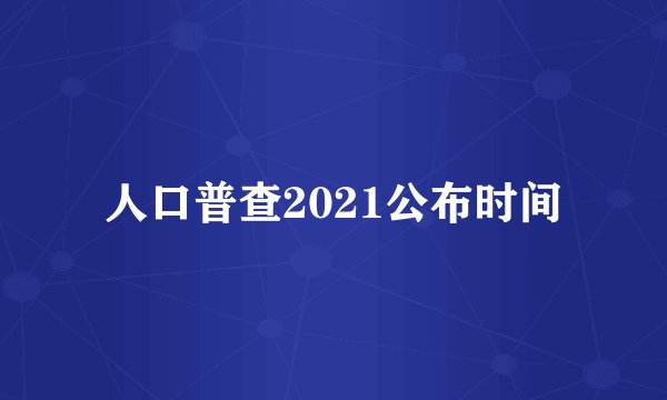 人口普查2021公布时间