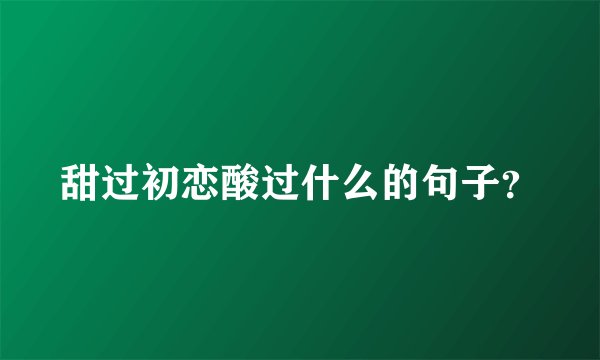 甜过初恋酸过什么的句子？