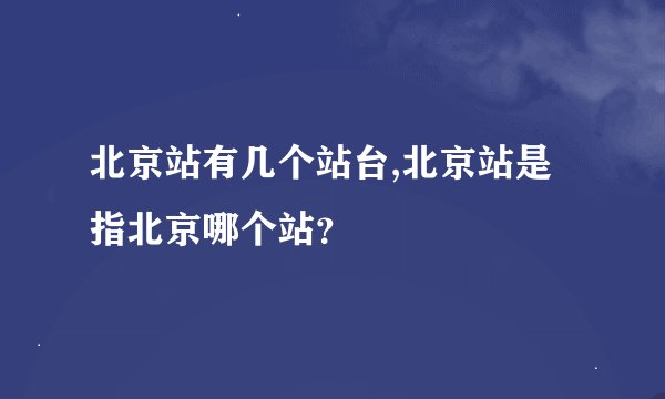 北京站有几个站台,北京站是指北京哪个站？