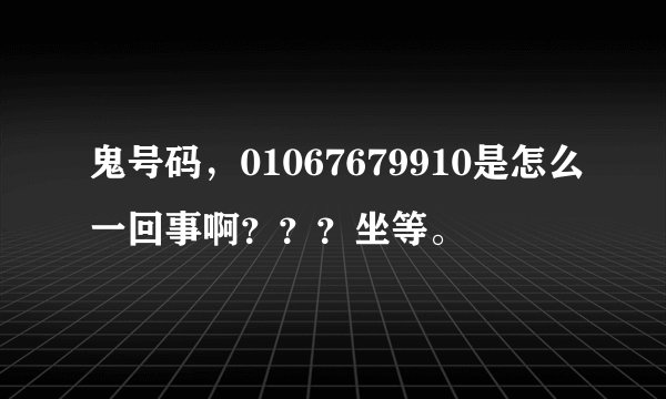 鬼号码，01067679910是怎么一回事啊？？？坐等。