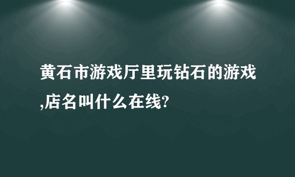 黄石市游戏厅里玩钻石的游戏,店名叫什么在线?