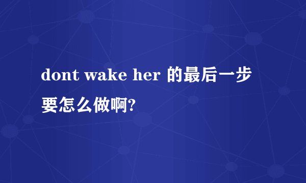 dont wake her 的最后一步要怎么做啊?