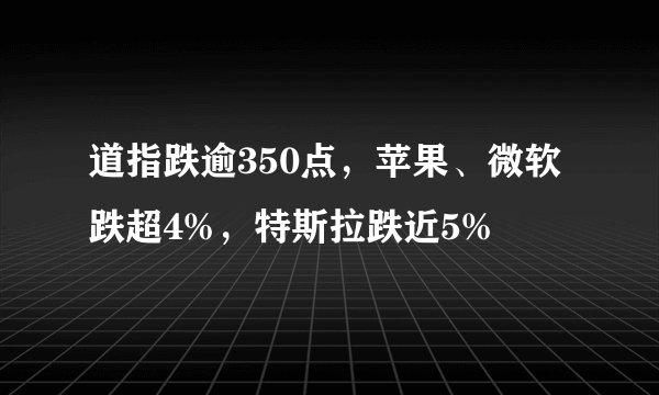 道指跌逾350点，苹果、微软跌超4%，特斯拉跌近5%